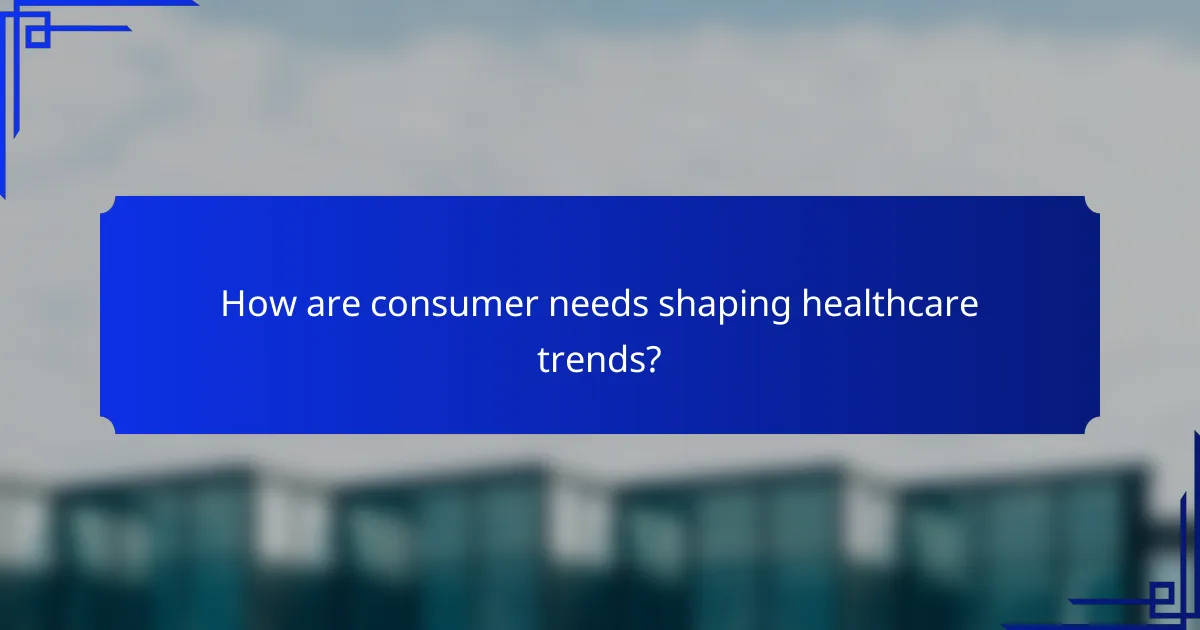 How are consumer needs shaping healthcare trends?