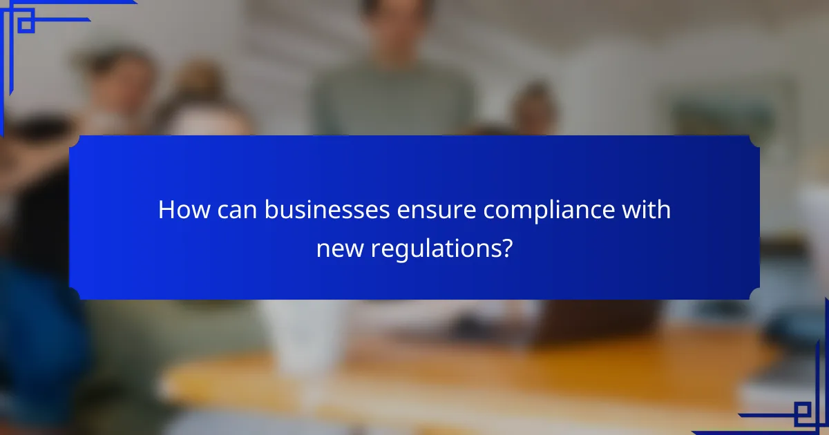 How can businesses ensure compliance with new regulations?