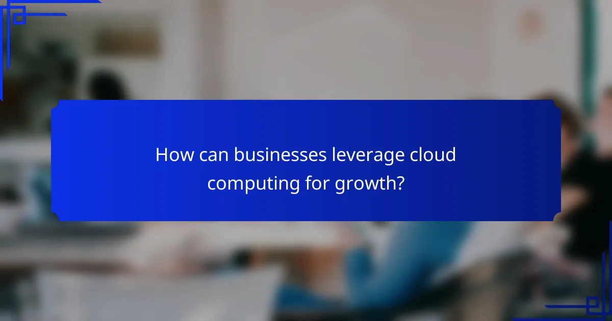 How can businesses leverage cloud computing for growth?