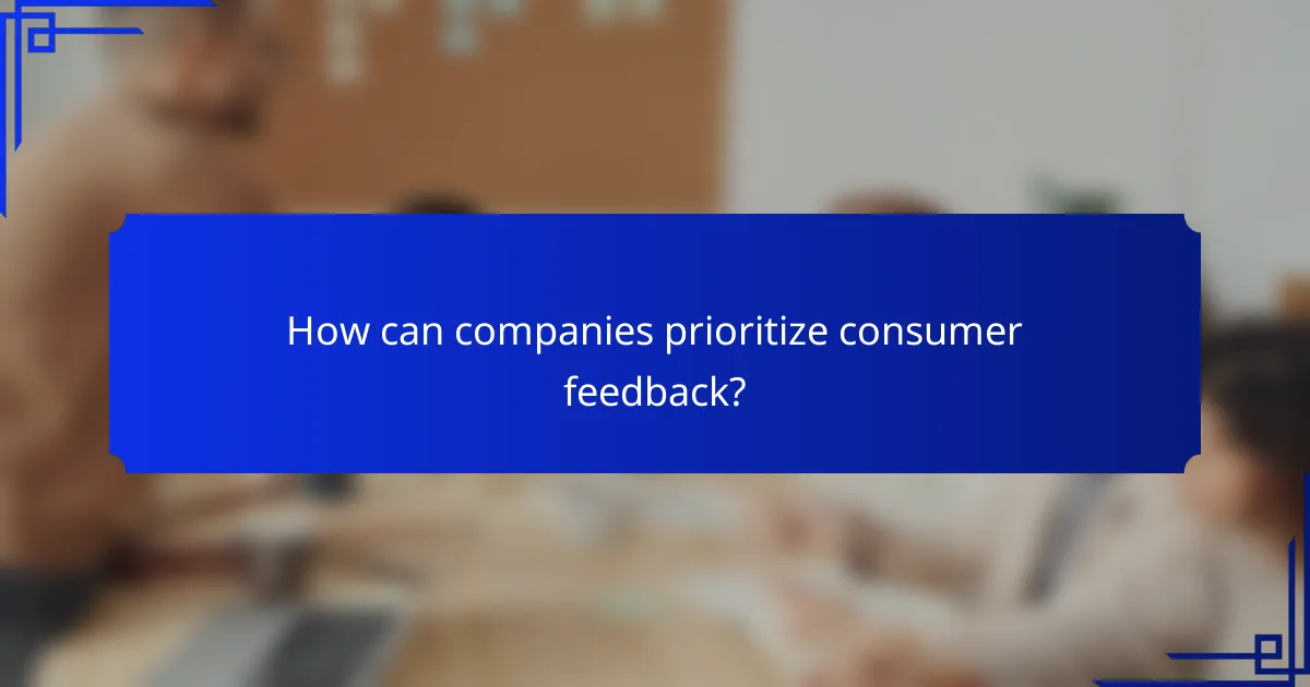 How can companies prioritize consumer feedback?