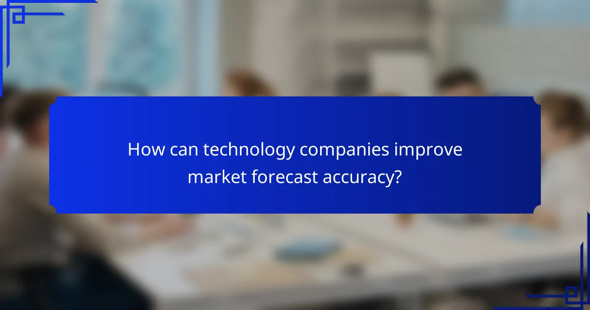 How can technology companies improve market forecast accuracy?