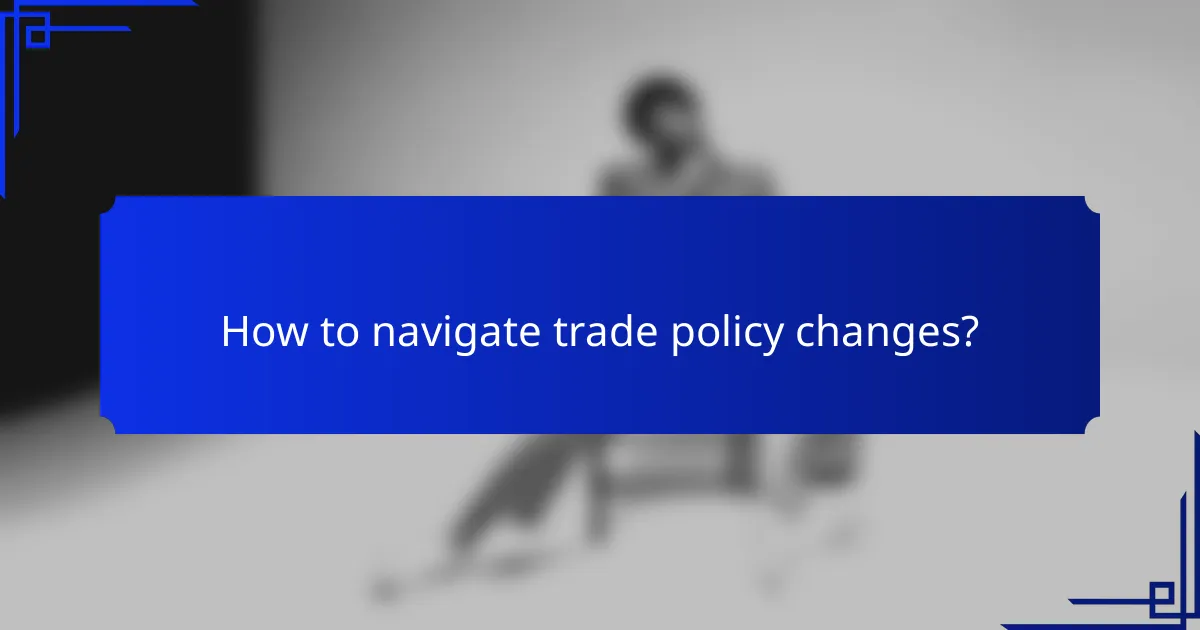 How to navigate trade policy changes?