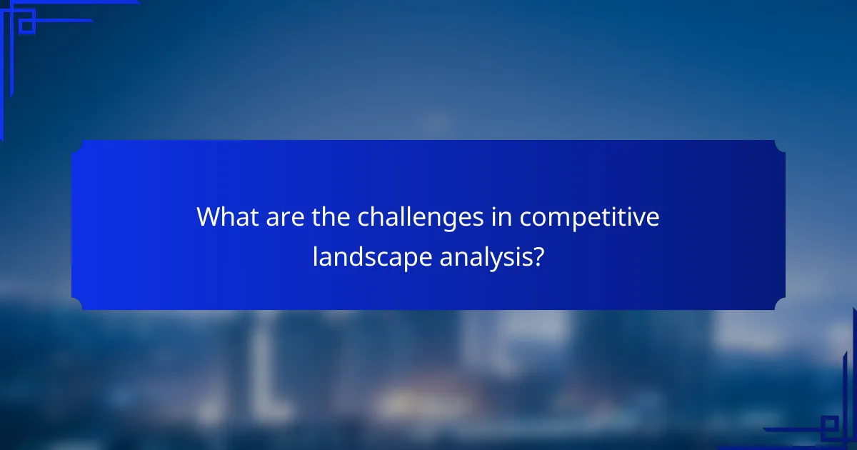 What are the challenges in competitive landscape analysis?