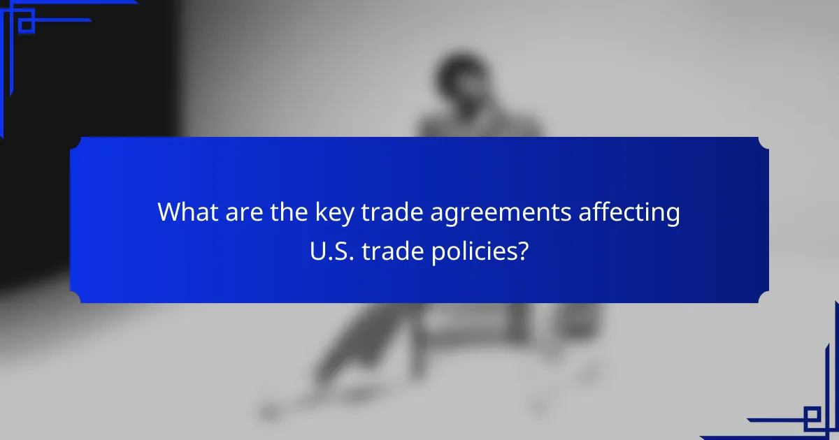 What are the key trade agreements affecting U.S. trade policies?