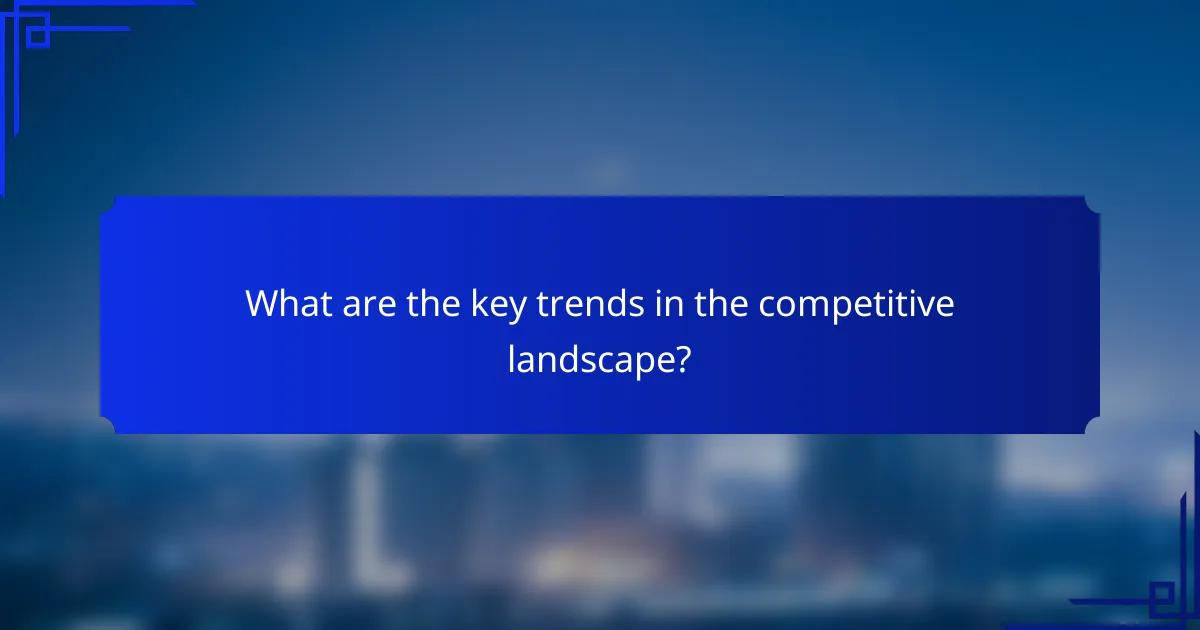 What are the key trends in the competitive landscape?