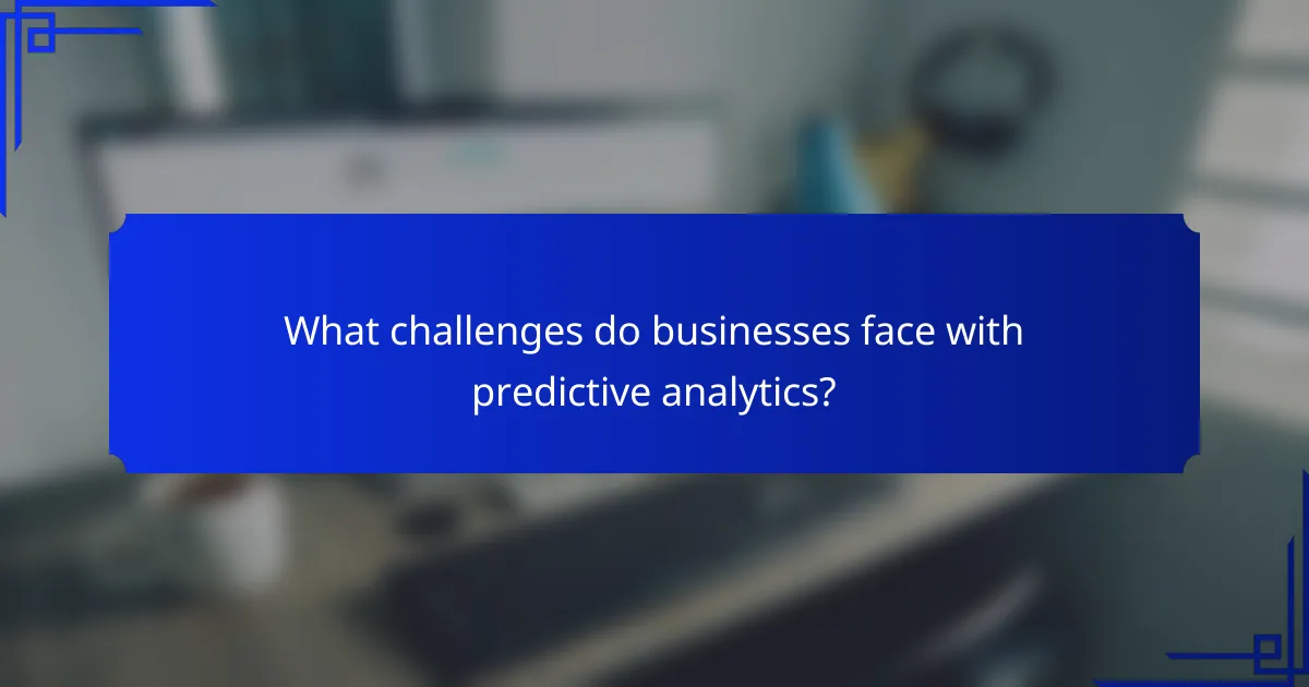 What challenges do businesses face with predictive analytics?