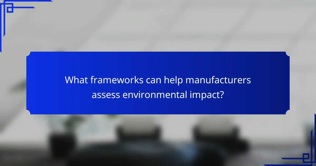 What frameworks can help manufacturers assess environmental impact?