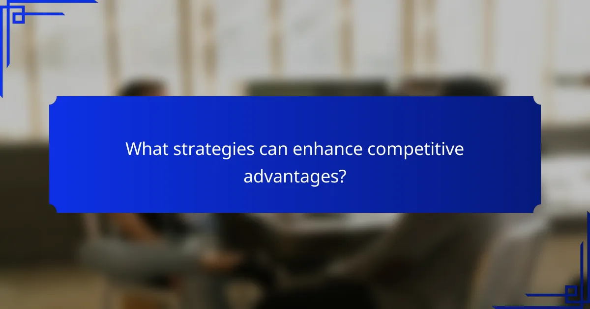 What strategies can enhance competitive advantages?