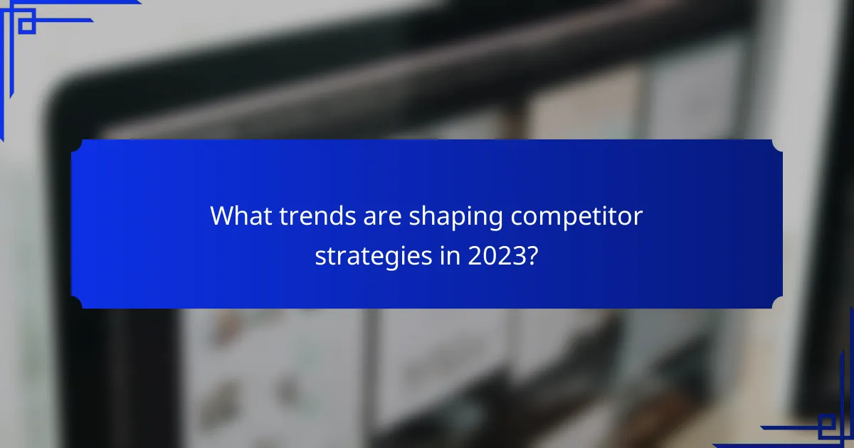 What trends are shaping competitor strategies in 2023?